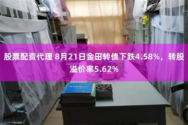 股票配资代理 8月21日金田转债下跌4.58%，转股溢价率5.62%