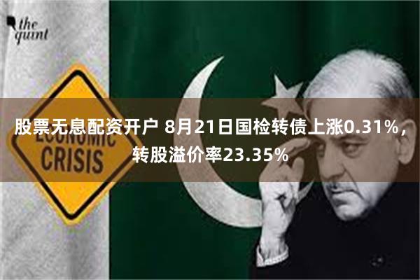 股票无息配资开户 8月21日国检转债上涨0.31%，转股溢价率23.35%
