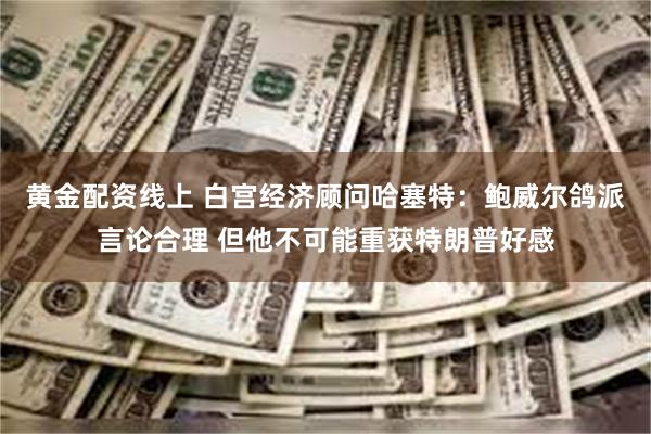 黄金配资线上 白宫经济顾问哈塞特：鲍威尔鸽派言论合理 但他不可能重获特朗普好感