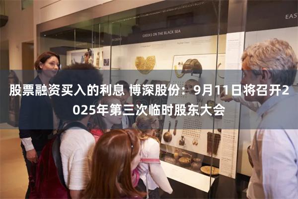 股票融资买入的利息 博深股份：9月11日将召开2025年第三次临时股东大会