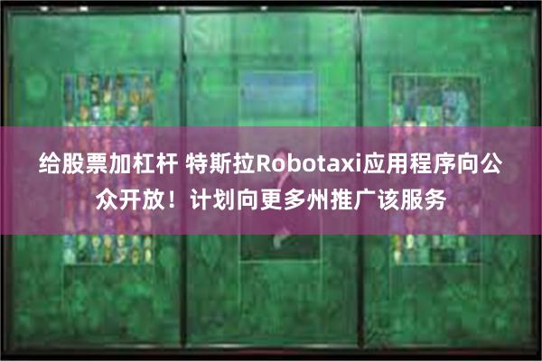 给股票加杠杆 特斯拉Robotaxi应用程序向公众开放！计划向更多州推广该服务