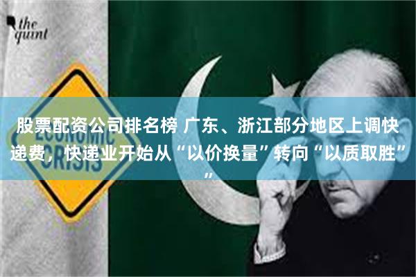 股票配资公司排名榜 广东、浙江部分地区上调快递费，快递业开始从“以价换量”转向“以质取胜”
