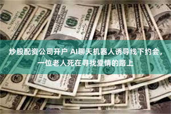 炒股配资公司开户 AI聊天机器人诱导线下约会，一位老人死在寻找爱情的路上