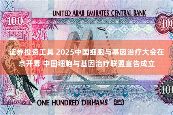 证券投资工具 2025中国细胞与基因治疗大会在京开幕 中国细胞与基因治疗联盟宣告成立