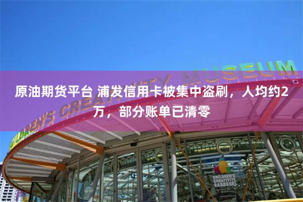 原油期货平台 浦发信用卡被集中盗刷，人均约2万，部分账单已清零