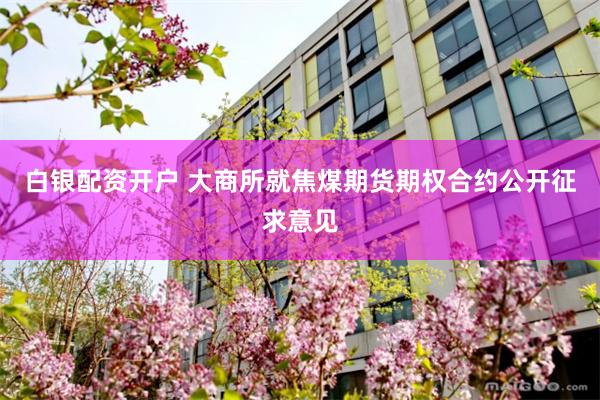 白银配资开户 大商所就焦煤期货期权合约公开征求意见