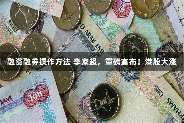 融资融券操作方法 李家超，重磅宣布！港股大涨