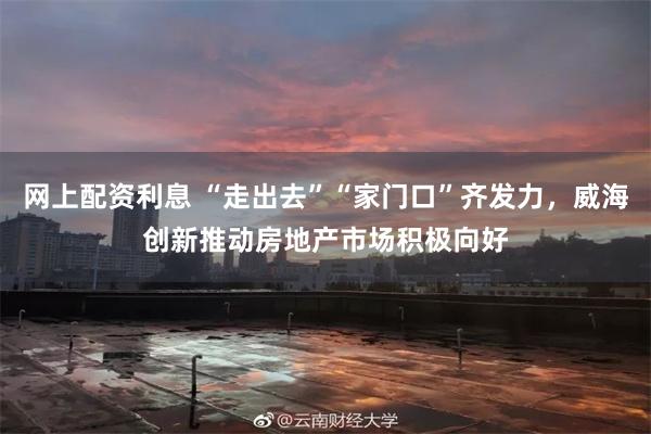 网上配资利息 “走出去”“家门口”齐发力,威海创新推动房地产市场积极向好