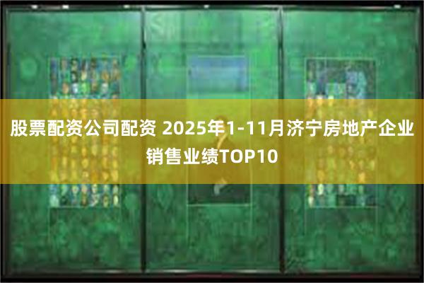 股票配资公司配资 2025年1-11月济宁房地产企业销售业绩TOP10