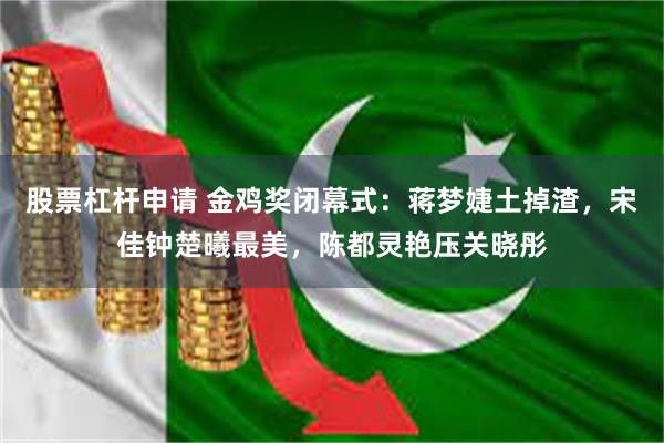 股票杠杆申请 金鸡奖闭幕式:蒋梦婕土掉渣,宋佳钟楚曦最美,陈都灵艳压关晓彤