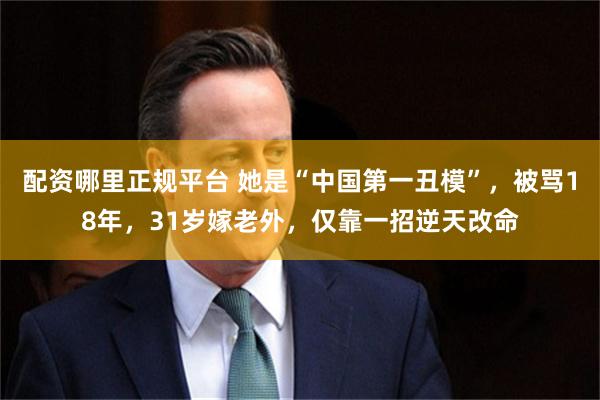 配资哪里正规平台 她是“中国第一丑模”，被骂18年，31岁嫁老外，仅靠一招逆天改命