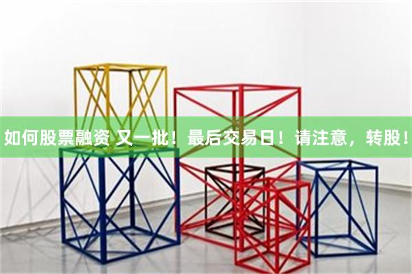 如何股票融资 又一批！最后交易日！请注意，转股！