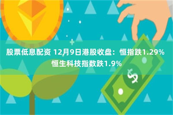 股票低息配资 12月9日港股收盘：恒指跌1.29% 恒生科技指数跌1.9%