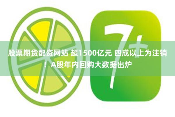 股票期货配资网站 超1500亿元 四成以上为注销！A股年内回购大数据出炉
