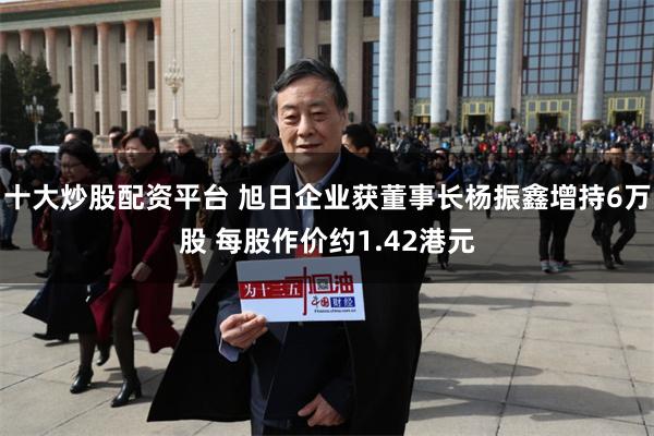 十大炒股配资平台 旭日企业获董事长杨振鑫增持6万股 每股作价约1.42港元