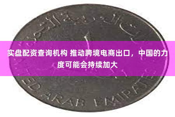 实盘配资查询机构 推动跨境电商出口，中国的力度可能会持续加大