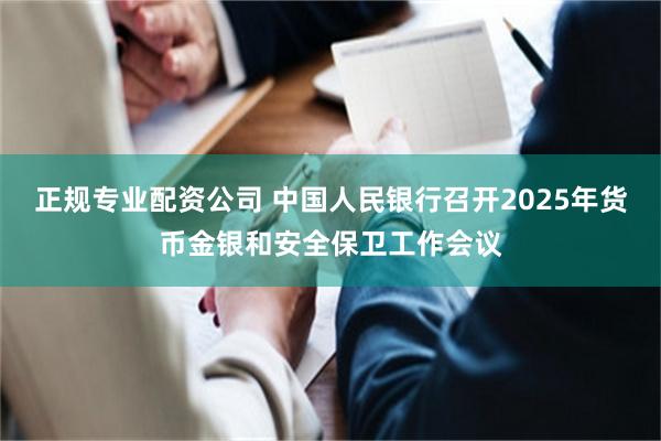 正规专业配资公司 中国人民银行召开2025年货币金银和安全保卫工作会议