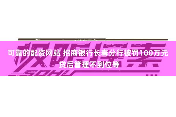 可靠的配资网站 招商银行长春分行被罚100万元 贷后管理不到位等