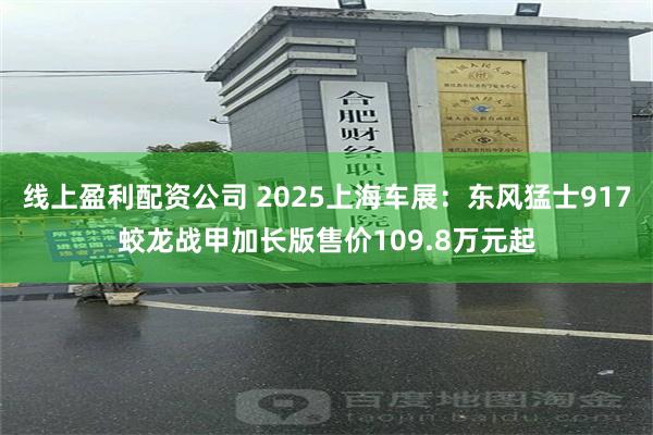 线上盈利配资公司 2025上海车展:东风猛士917蛟龙战甲加长版售价109.8万元起