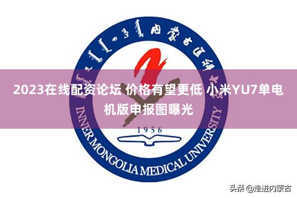 2023在线配资论坛 价格有望更低 小米YU7单电机版申报图曝光